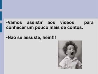Vamos assistir aos vídeos
para
conhecer um pouco mais de contos.
●

Não se assuste, hein!!!

●

 