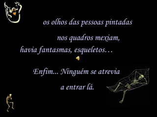 havia fantasmas, esqueletos… os olhos das pessoas pintadas nos quadros mexiam, Enfim... Ninguém se atrevia a entrar lá. 