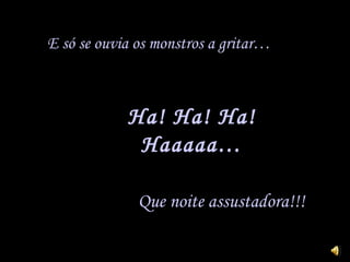 E só se ouvia os monstros a gritar… Ha! Ha! Ha! Haaaaa… Que noite assustadora!!! 