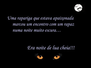 Uma rapariga que estava apaixonada marcou um encontro com um rapaz numa noite muito escura… Era noite de lua cheia!!! 