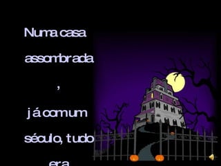 Numa casa assombrada, já com um século, tudo era assustador: 