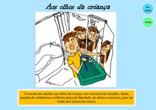 Aos olhos da criança
O mundo dos adultos aos olhos da criança, num carrossel de emoções. Neste
espetáculo celebramos a infância plena de liberdade, de afetos e encantos, para ser
vivida sem pressa de crescer.
Pré-
escolar
1ºCiclo
 