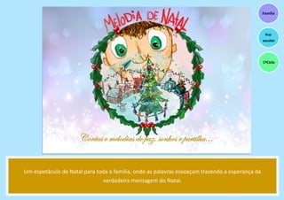 Um espetáculo de Natal para toda a família, onde as palavras esvoaçam trazendo a esperança da
verdadeira mensagem do Natal.
Família
Pré-
escolar
1ºCiclo
 