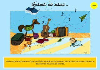 Quando eu nasci...
O que aconteceu no dia em que nasci? Um espetáculo de palavras, sons e cores para quem começa a
descobrir os mistérios do Mundo.
Creche
 
