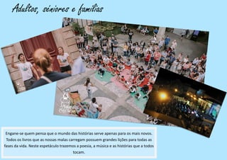 Adultos, séniores e famílias
Engane-se quem pensa que o mundo das histórias serve apenas para os mais novos.
Todos os livros que as nossas malas carregam possuem grandes lições para todas as
fases da vida. Neste espetáculo trazemos a poesia, a música e as histórias que a todos
tocam.
 