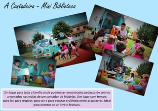 A Contadeira - Mini Biblioteca
Um lugar para toda a família onde podem ser encontrados pedaços de sonhos
arrumados nas malas de um contador de histórias. Um lugar com tempo:
para ler, para respirar, para ser e para escutar o silêncio entre as palavras. Ideal
para eventos ao ar livre e festivais.
 