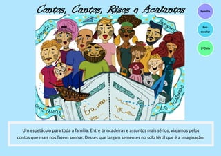 Contos, Cantos, Risos e Acalantos
Um espetáculo para toda a família. Entre brincadeiras e assuntos mais sérios, viajamos pelos
contos que mais nos fazem sonhar. Desses que largam sementes no solo fértil que é a imaginação.
1ºCiclo
Família
Pré-
escolar
 