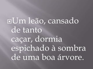 Um leão, cansado
de tanto
caçar, dormia
espichado à sombra
de uma boa árvore.
 
