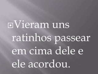 Vieram uns
ratinhos passear
em cima dele e
ele acordou.
 