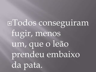 Todos conseguiram
fugir, menos
um, que o leão
prendeu embaixo
da pata.
 