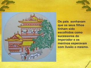 Os pais sonhavam
que os seus filhos
tinham sido
escolhidos como
sucessores do
Imperador e os
meninos esperavam
com ilusão o mesmo.
 