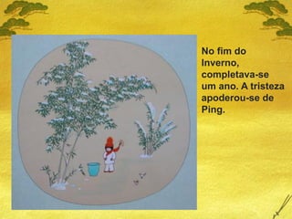 No fim do
Inverno,
completava-se
um ano. A tristeza
apoderou-se de
Ping.
 