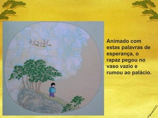 Animado com
estas palavras de
esperança, o
rapaz pegou no
vaso vazio e
rumou ao palácio.
 