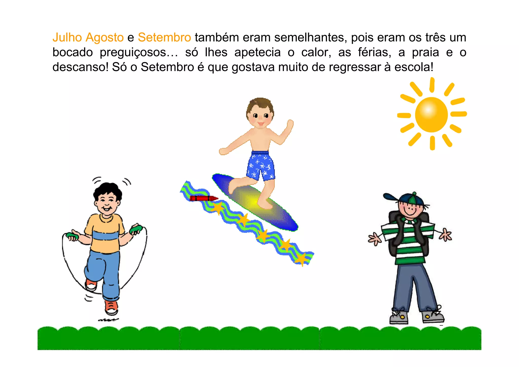 JulhoJulho AgostoAgosto e SetembroSetembro também eram semelhantes, pois eram os três um
bocado preguiçosos… só lhes apetecia o calor, as férias, a praia e o
descanso! Só o Setembro é que gostava muito de regressar à escola!
5
 