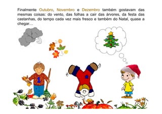 Finalmente OutubroOutubro, NovembroNovembro e DezembroDezembro também gostavam das
mesmas coisas: do vento, das folhas a cair das árvores, da festa das
castanhas, do tempo cada vez mais fresco e também do Natal, quase a
chegar…
6
 