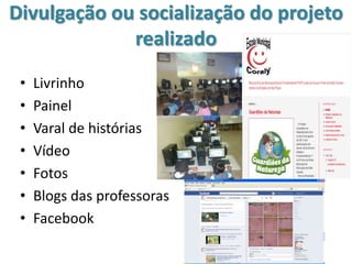 Divulgação ou socialização do projeto
realizado
• Livrinho
• Painel
• Varal de histórias
• Vídeo
• Fotos
• Blogs das professoras
• Facebook