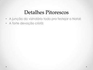 Detalhes Pitorescos
• A junção do vizindário todo pra festejar o Natal;
• A forte devoção cristã;
 