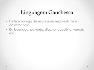 Linguagem Gauchesca
• Forte emprego de expressões regionalistas e
  castelhanas;
• Ex: buenaço, povaréu, diacho, gaudério, vancê,
  etc;
 