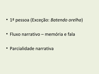 • 1ª pessoa (Exceção: Batendo orelha)

• Fluxo narrativo – memória e fala

• Parcialidade narrativa
 