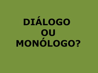 DIÁLOGO
    OU
MONÓLOGO?
 