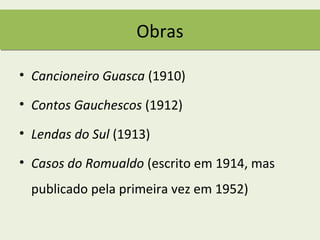 Obras

• Cancioneiro Guasca (1910)

• Contos Gauchescos (1912)

• Lendas do Sul (1913)

• Casos do Romualdo (escrito em 1914, mas
  publicado pela primeira vez em 1952)
 