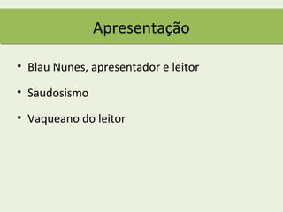 Apresentação

• Blau Nunes, apresentador e leitor

• Saudosismo

• Vaqueano do leitor
 