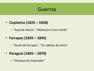 Guerras

• Cisplatina (1825 – 1828)
  – “Anjo da vitória”, “Melancia e Coco Verde”

• Farrapos (1835 – 1845)
  – “Duelo de farrapos”, “Os cabelos da china”

• Paraguai (1865 – 1870)
  – “Chasque do imperador”
 