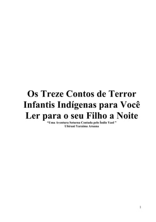 1
Os Treze Contos de Terror
Infantis Indígenas para Você
Ler para o seu Filho a Noite
“Uma Aventura Soturna Contada pelo Índio Yaol ”
Ubirani Yaraima Aruana
 