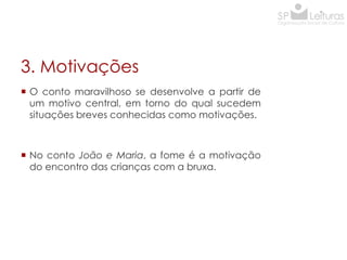 3. Motivações
 O conto maravilhoso se desenvolve a partir de
um motivo central, em torno do qual sucedem
situações breves conhecidas como motivações.

 No conto João e Maria, a fome é a motivação
do encontro das crianças com a bruxa.

 