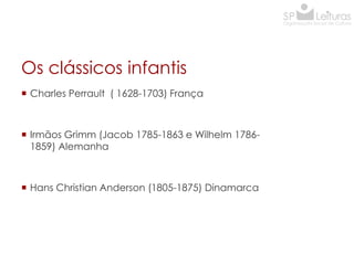 Os clássicos infantis
 Charles Perrault ( 1628-1703) França

 Irmãos Grimm (Jacob 1785-1863 e Wilhelm 17861859) Alemanha

 Hans Christian Anderson (1805-1875) Dinamarca

 