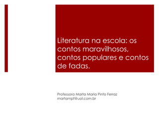 Literatura na escola: os
contos maravilhosos,
contos populares e contos
de fadas.

Professora Marta Maria Pinto Ferraz
martampf@uol.com.br

 