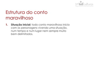 Estrutura do conto
maravilhoso
1.

Situação inicial: todo conto maravilhoso inicia
com os personagens vivendo uma situação,
num tempo e num lugar nem sempre muito
bem delimitados.

 
