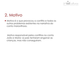 2. Motivo
 Motivo é o que provocou o conflito e todos os
outros problemas existentes na narrativa do
conto maravilhoso.

Motivo responsável pelos conflitos no conto
João e Maria: os pais tentaram enganar as
crianças, mas não conseguiram.

 
