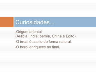 •Origem oriental
(Arábia, Índia, pérsia, China e Egito).
•O irreal é aceito de forma natural.
•O heroi enriquece no final.
Curiosidades...
 