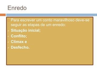  Para escrever um conto maravilhoso deve-se
seguir as etapas de um enredo:
 Situação inicial;
 Conflito;
 Clímax e
 Desfecho.
Enredo
 