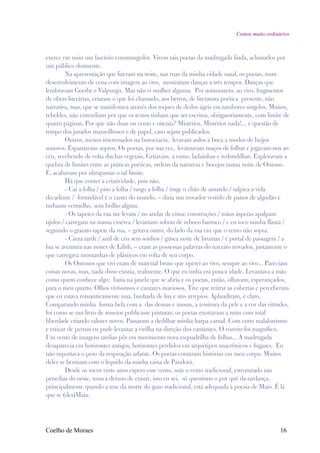 Contos muito ordinários



exerce em mim um fascínio constrangedor. Vivem tais poetas da madrugada finda, aclamados por
um público dormente.
          Na apresentação que fizeram na noite, nas ruas da minha cidade natal, os poetas, num
desenvolvimento de cena com imagem ao vivo, mostraram danças a três tempos. Danças que
lembravam Goethe e Valpurgis. Mas não vi mulher alguma. Por misturarem, ao vivo, fragmentos
de obras literárias, criaram o que foi chamado, aos berros, de literatura poética presente, não
narrativa, mas, que se manifestava através dos toques de dedos ágeis em tambores singelos. Muitos,
rebeldes, não entendiam por que os textos tinham que ser escritos, obrigatoriamente, com limite de
quatro páginas. Por que não duas ou cento e oitenta? Mistérios. Mistérios nada!... é questão de
tempo dos jurados maravilhosos e de papel, caso sejam publicados.
          Outros, menos interessados na burocracia, levavam aulos à boca a modos de beijos
sonoros. Espantavam sopros. Os poetas, por sua vez, levantavam maços de folhas e jogavam-nos ao
céu, recebendo de volta duchas vegetais. Gritavam, a esmo, ladainhas e redondilhas. Exploravam a
quebra de limites entre as práticas poéticas, ordens da natureza e bocejos numa noite de Outono.
E, acabavam por ultrapassar o tal limite.
          Há que conter a criatividade, pois não.
          - Cai a folha / piso a folha / rasgo a folha / tinge o chão de amarelo / salpica a vida
decadente / formidável é o canto do mundo, – dizia um trovador vestido de panos de algodão e
turbante vermelho, sem brilho algum.
          - Os tapetes da rua me levam / no andar de cima: construções / mãos ásperas apalpam
tijolos / carregam na massa cinérea / levantam sobras de reboco barroco / e eu toco minha flauta /
seguindo o granito tapete da rua, – gritava outro, do lado da rua em que o vento não sopra.
          - Cinza tarde / azul de céu sem sonhos / grísea noite de brumas / é portal de passagem / a
lua se aventura nas noites de Lilith, – eram as possessas palavras do terceiro trovador, justamente o
que carregava montanhas de plásticos em volta de seu corpo.
          Os Outonos que vivi eram de material bruto que operei ao vivo, sempre ao vivo... Pareciam
coisas novas, mas, nada disso existia, realmente. O que eu tinha era pouca idade. Levantava a mão
como quem conhece algo; batia na janela que se abria e os poetas, então, olhavam, esperançados,
para o meu quarto. Olhos vivíssimos e cantares maviosos. Tive que retirar as cobertas e perceberam
que eu estava romanticamente nua, banhada de lua e uns arrepios. Aplaudiram, é claro.
Comparando minha forma bela com a das deusas e musas, a tessitura da pele e a cor das virtudes,
foi como se um livro de sonetos publicasse pinturas; os poetas exortavam a mim com total
liberdade criando valores novos. Passaram a dedilhar minha harpa carnal. Com certo malabarismo
e esticar de pernas eu pude levantar a virilha na direção dos cantantes. O vozerio foi magnífico.
Um vento de imagens tardias pôs em movimento nova esquadrilha de folhas... A madrugada
desaparecia em horizontes antigos, horizontes perdidos em arquétipos anacrônicos e fugazes. Eu
não suportava o peso da respiração arfante. Os poetas contaram histórias em meu corpo. Muitos
deles se benziam com o líquido da minha caixa de Pandora.
          Desde os meus vinte anos espero esse vento, mas o vento tradicional, estruturado nas
penedias do oeste, nunca deixou de existir, isso eu sei, só questiono o por quê da tardança,
principalmente quando a tese da morte do gozo tradicional, está adequada à poesia de Maio. É lá
que se (des)Maia.




Coelho de Moraes                                                                                  16
 