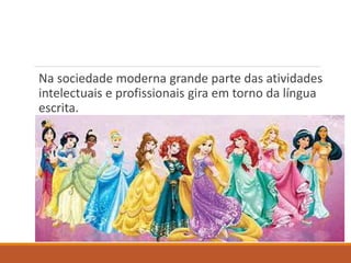 Na sociedade moderna grande parte das atividades 
intelectuais e profissionais gira em torno da língua 
escrita. 
 