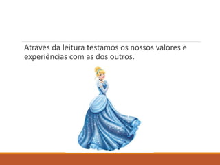 Através da leitura testamos os nossos valores e 
experiências com as dos outros. 
 
