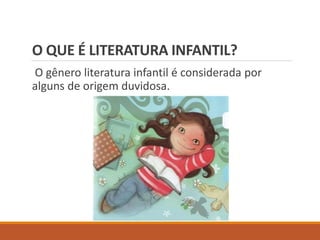 O QUE É LITERATURA INFANTIL? 
O gênero literatura infantil é considerada por 
alguns de origem duvidosa. 
 