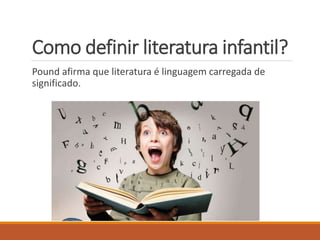 Como definir literatura infantil? 
Pound afirma que literatura é linguagem carregada de 
significado. 
 