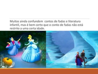 Muitos ainda confundem contos de fadas e literatura 
infantil, mas é bem certo que o conto de fadas não está 
restrito a uma certa idade. 
 