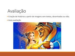 Avaliação 
Criação de histórias a partir de imagens sem textos, desenhadas ou não; 
Auto-avaliação 
 