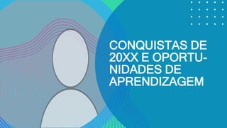 CONQUISTAS DE
20XX E OPORTU-
NIDADES DE
APRENDIZAGEM
 