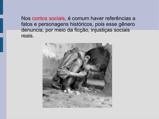 Nos  contos sociais , é comum haver referências a fatos e personagens históricos, pois esse gênero denuncia, por meio da ficção, injustiças sociais reais. 
