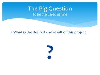  What is the desired end result of this project?
?
The Big Question
to be discussed offline
 