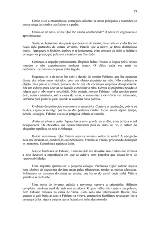 29 
Como o sol a encandeasse, conseguiu adiantar-se umas polegadas e escondeu-se numa nesga de sombra que ladeava a pedra. Olhou-se de novo, aflita. Que lhe estaria acontecendo? O nevoeiro engrossava e aproximavase. Sentiu o cheiro bom dos preás que desciam do morro, mas o cheiro vinha fraco e havia nele partículas de outros viventes. Parecia que o morro se tinha distanciado muito. Arregaçou o focinho, aspirou o ar lentamente, com vontade de subir a ladeira e perseguir os preás, que pulavam e corriam em liberdade. Começou a arquejar penosamente, fingindo ladrar. Passou a língua pelos beiços torrados e não experimentou nenhum prazer. O olfato cada vez mais se embotava: certamente os preás tinha fugido. Esqueceu-os e de novo lhe veio o desejo de morder Fabiano, que lhe apareceu diante dos olhos meio vidrados, com um objeto esquisito na mão. Não conhecia o objeto, mas pôs-se a tremer, convencida de que ele encerrava surpresas desagradáveis. Fez um esforço para desviar-se daquilo e encolher o rabo. Cerrou as pálpebras pesadas e julgou que o rabo estava encolhido. Não poderia morder Fabiano: tinha nascido perto dele, numa camarinha, sob a cama de varas, e consumira a existência em submissão, ladrando para juntar o gado quando o vaqueiro batia palmas. O objeto desconhecido continuava a ameaçá-la. Conteve a respiração, cobriu os dentes, espiou o inimigo por baixo das pestanas caídas. Ficou assim algum tempo, depois sossegou. Fabiano e a coisa perigosa tinham-se sumido. Abriu os olhos a custo. Agora havia uma grande escuridão, com certeza o sol desaparecera. Os chocalhos das cabras tilintaram para os lados do rio, o fartum do chiqueiro espalhou-se pela vizinhança. Baleia assustou-se. Que faziam aqueles animais soltos de noite? A obrigação dela era levantar-se, conduzi-los ao bebedouro. Franziu as ventas, procurando distinguir os meninos. Estranhou a ausência deles. Não se lembrava de Fabiano. Tinha havido um desastre, mas Baleia não atribuía a esse desastre a importância em que se achava nem percebia que estava livre de responsabilidades. Uma angústia apertou-lhe o pequeno coração. Precisava vigiar cabras: àquela hora cheiros de suçuarana deviam andar pelas ribanceiras, rondar as moitas afastadas. Felizmente os meninos dormiam na esteira, por baixo do caritó onde sinhá Vitória guardava o cachimbo. Uma noite de inverno, gelada e nevoenta, cercava a criaturinha. Silêncio completo, nenhum sinal de vida nos arredores. O galo velho não cantava no poleiro, nem Fabiano roncava na cama de varas. Estes sons não interessavam Baleia, mas quando o galo batia as asas e Fabiano se virava, emanações familiares revelavam-lhe a presença deles. Agora parecia que a fazenda se tinha despovoado.  
