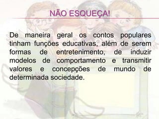 NÃO ESQUEÇA!

De maneira geral os contos populares
tinham funções educativas, além de serem
formas de entretenimento, de induzir
modelos de comportamento e transmitir
valores e concepções de mundo de
determinada sociedade.
 