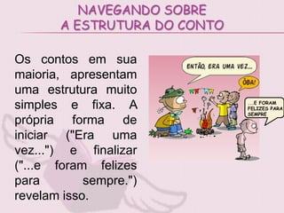 NAVEGANDO SOBRE
       A ESTRUTURA DO CONTO

Os contos em sua
maioria, apresentam
uma estrutura muito
                              ...E FORAM
simples e fixa. A             FELIZES PARA
                              SEMPRE
própria forma de
iniciar ("Era uma
vez...") e finalizar
("...e foram felizes
para        sempre.")
revelam isso.
 