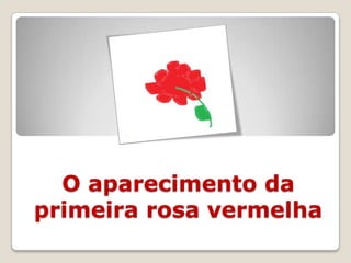 O aparecimento da
primeira rosa vermelha
 