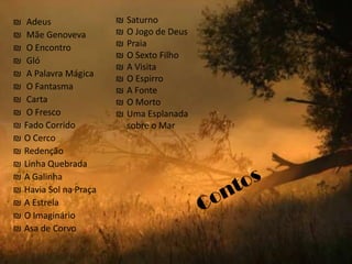 ₪    Adeus               ₪   Saturno
₪    Mãe Genoveva        ₪   O Jogo de Deus
₪    O Encontro          ₪   Praia
                         ₪   O Sexto Filho
₪    Gló
                         ₪   A Visita
₪    A Palavra Mágica
                         ₪   O Espirro
₪    O Fantasma          ₪   A Fonte
₪    Carta               ₪   O Morto
₪    O Fresco            ₪   Uma Esplanada
₪   Fado Corrido             sobre o Mar
₪   O Cerco
₪   Redenção
₪   Linha Quebrada
₪   A Galinha
₪   Havia Sol na Praça
₪   A Estrela
₪   O Imaginário
₪   Asa de Corvo
 